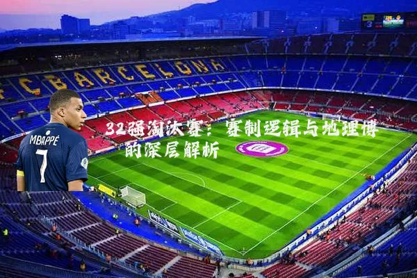 32强淘汰赛：赛制逻辑与地理博弈的深层解析