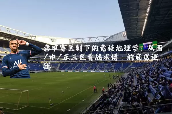 意甲赛区制下的竞技地理学:从西/中/东三区看战术博弈的底层逻辑