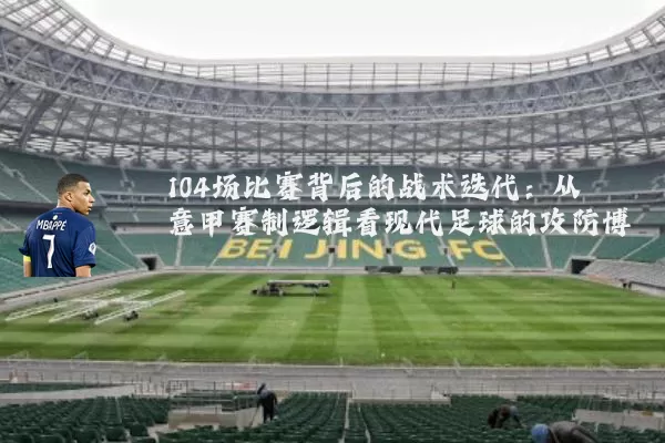 104场比赛背后的战术迭代:从意甲赛制逻辑看现代足球的攻防博弈