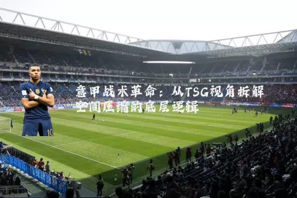意甲战术革命:从TSG视角拆解空间压缩的底层逻辑