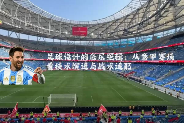 足球设计的底层逻辑:从意甲赛场看技术演进与战术适配