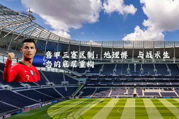 意甲三赛区制:地理博弈与战术生态的底层重构