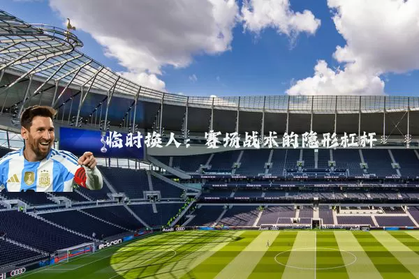临时换人:赛场战术的隐形杠杆