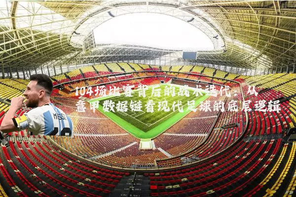104场比赛背后的战术迭代:从意甲数据链看现代足球的底层逻辑