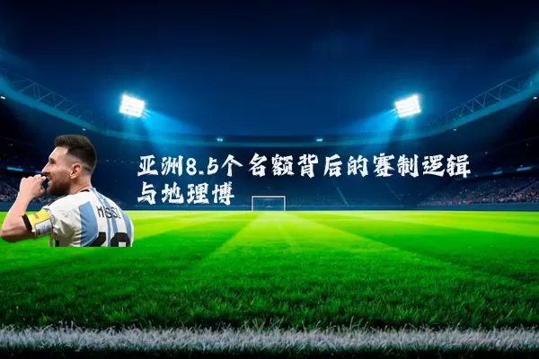 亚洲8.5个名额背后的赛制逻辑与地理博弈