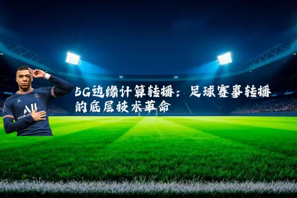 5G边缘计算转播:足球赛事转播的底层技术革命